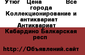 Утюг › Цена ­ 6 000 - Все города Коллекционирование и антиквариат » Антиквариат   . Кабардино-Балкарская респ.